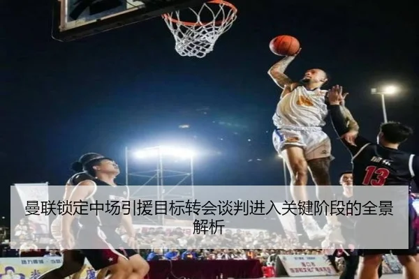 曼联锁定中场引援目标转会谈判进入关键阶段的全景解析